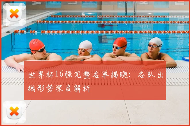 世界杯16强完整名单揭晓：各队出线形势深度解析