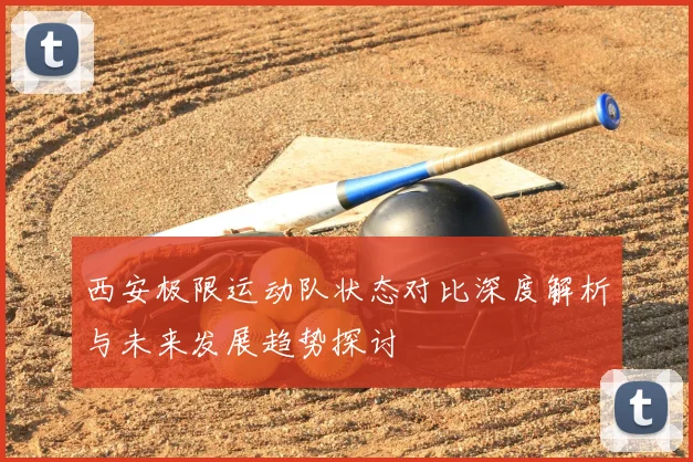 西安极限运动队状态对比深度解析与未来发展趋势探讨