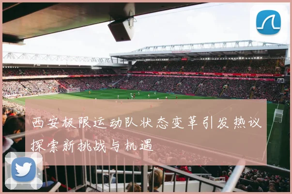 西安极限运动队状态变革引发热议探索新挑战与机遇