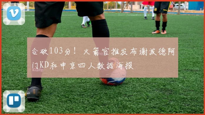 合砍103分!火箭官推发布谢泼德阿门KD和申京四人数据海报