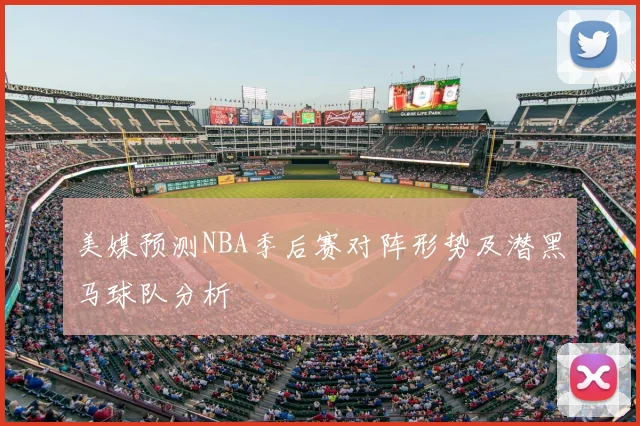 美媒预测NBA季后赛对阵形势及潜黑马球队分析