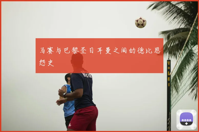 马赛与巴黎圣日耳曼之间的德比恩怨史