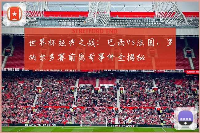 世界杯经典之战:巴西vs法国,罗纳尔多赛前离奇事件全揭秘