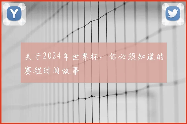 关于2024年世界杯,你必须知道的赛程时间故事