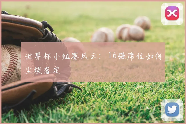 世界杯小组赛风云:16强席位如何尘埃落定