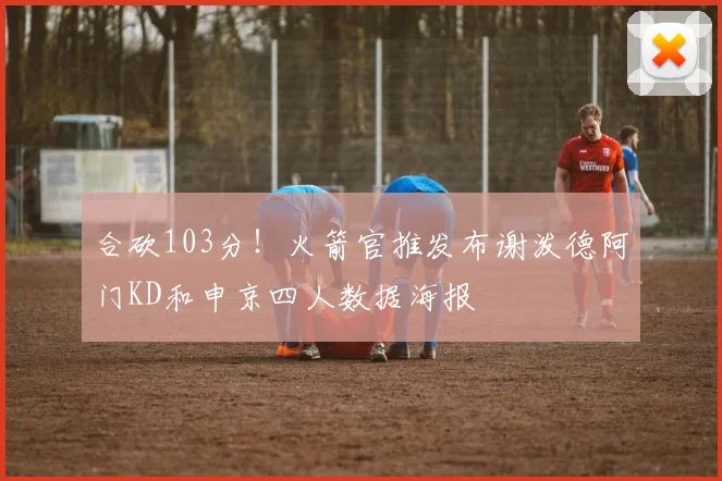 合砍103分！火箭官推发布谢泼德阿门KD和申京四人数据海报