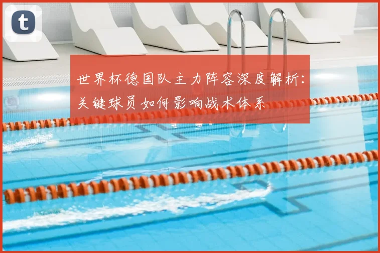 世界杯德国队主力阵容深度解析:关键球员如何影响战术体系