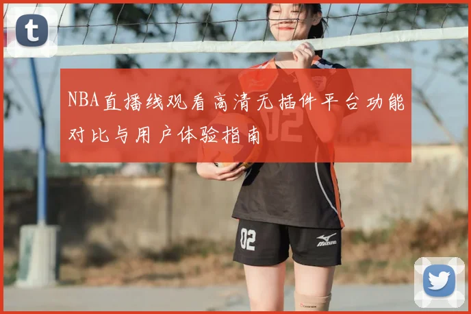 NBA直播线观看高清无插件平台功能对比与用户体验指南