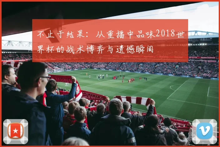 不止于结果：从重播中品味2018世界杯的战术博弈与遗憾瞬间