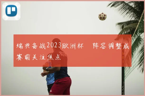 瑞典备战2023欧洲杯 阵容调整成赛前关注焦点