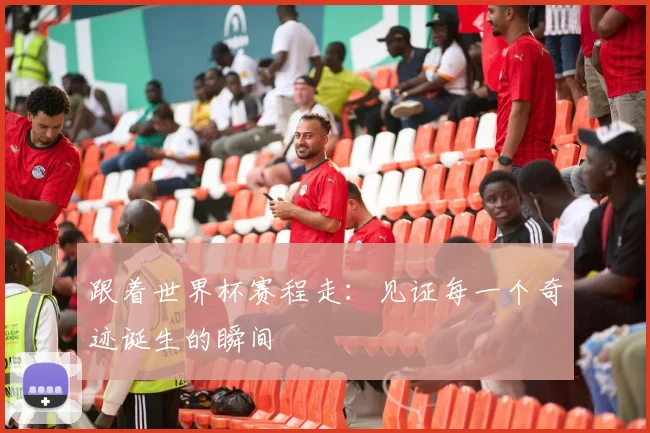 跟着世界杯赛程走:见证每一个奇迹诞生的瞬间