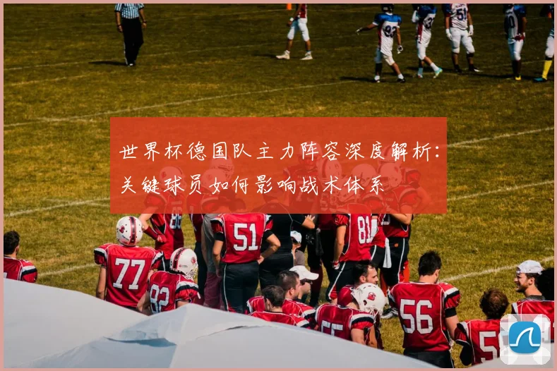 世界杯德国队主力阵容深度解析:关键球员如何影响战术体系