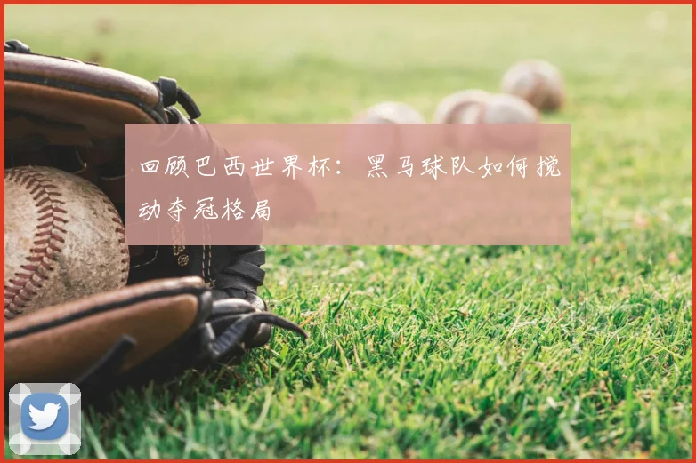 回顾巴西世界杯:黑马球队如何搅动夺冠格局