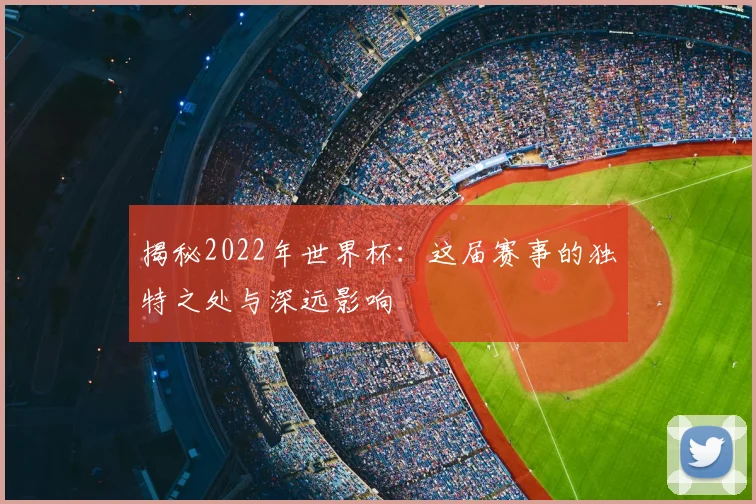 揭秘2022年世界杯:这届赛事的独特之处与深远影响