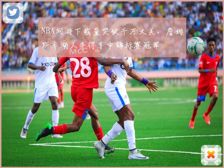 NBA网游下载量突破千万大关，詹姆斯率湖人夺得季中锦标赛冠军
