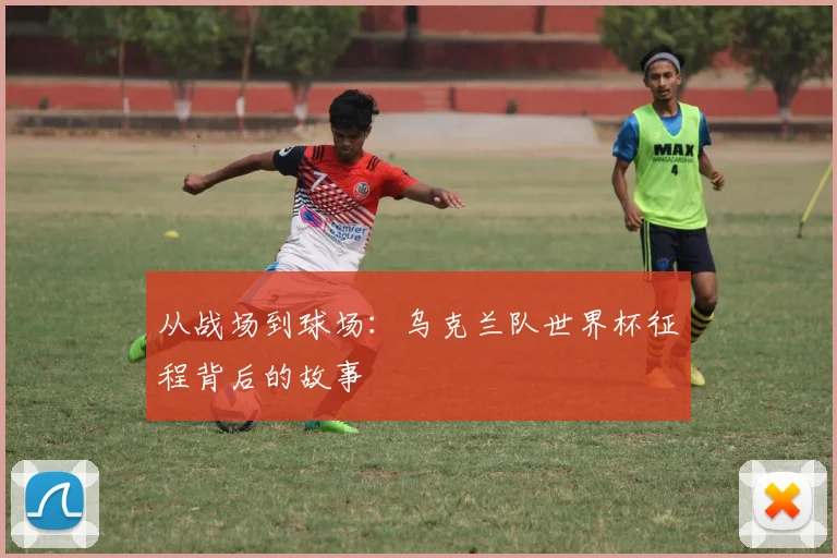 从战场到球场:乌克兰队世界杯征程背后的故事