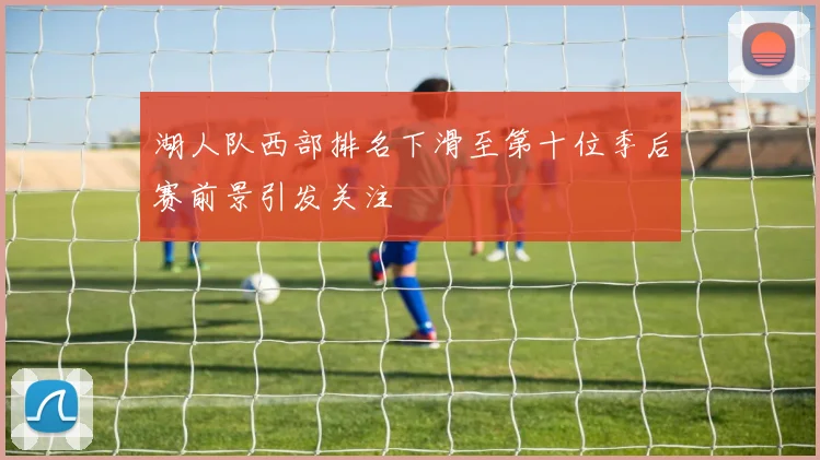 湖人队西部排名下滑至第十位季后赛前景引发关注