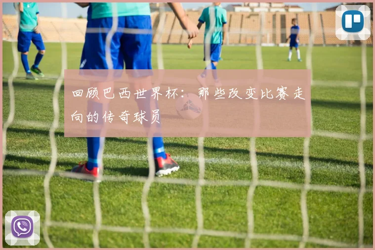 回顾巴西世界杯：那些改变比赛走向的传奇球员