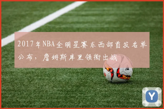 2017年NBA全明星赛东西部首发名单公布,詹姆斯库里领衔出战