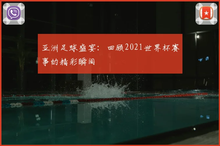 亚洲足球盛宴:回顾2021世界杯赛事的精彩瞬间