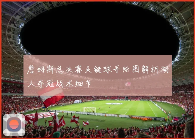 詹姆斯总决赛关键球手绘图解析湖人夺冠战术细节