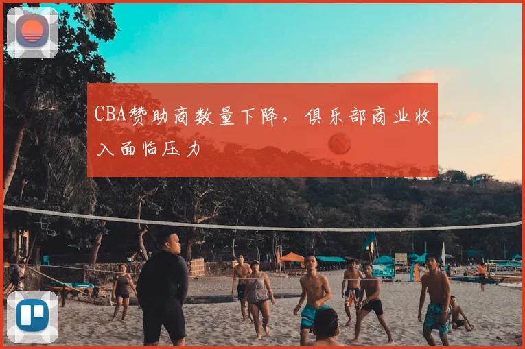 CBA赞助商数量下降,俱乐部商业收入面临压力