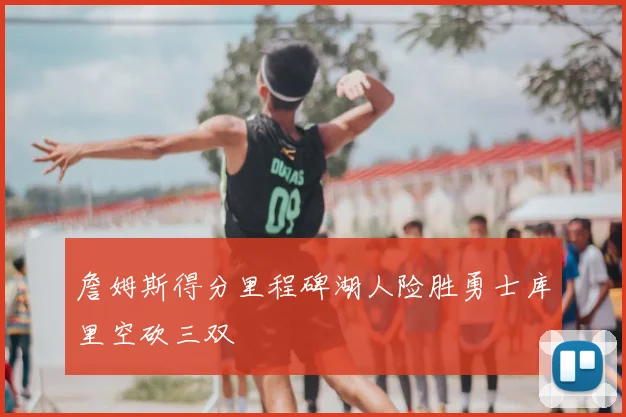詹姆斯得分里程碑湖人险胜勇士库里空砍三双