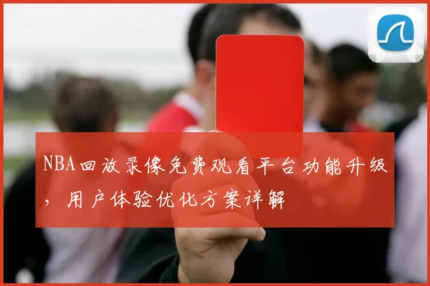 NBA回放录像免费观看平台功能升级，用户体验优化方案详解