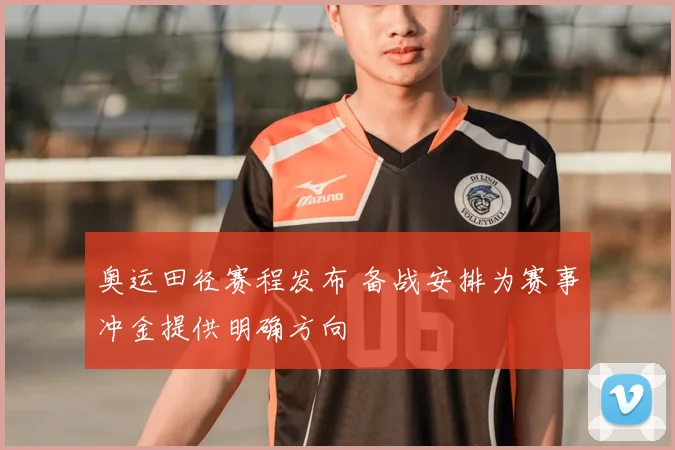 奥运田径赛程发布 备战安排为赛事冲金提供明确方向