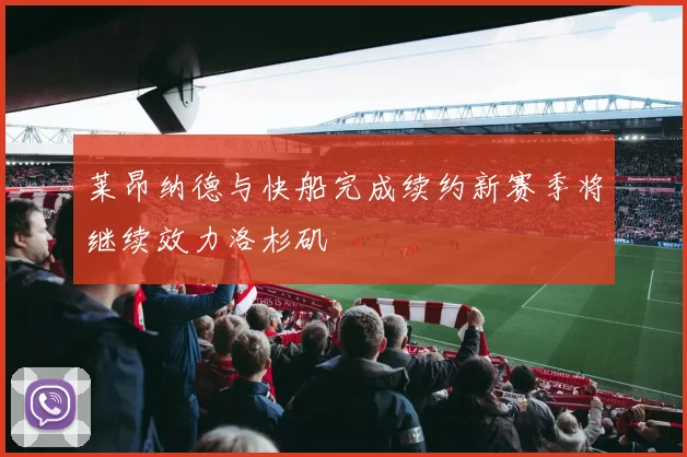 莱昂纳德与快船完成续约新赛季将继续效力洛杉矶