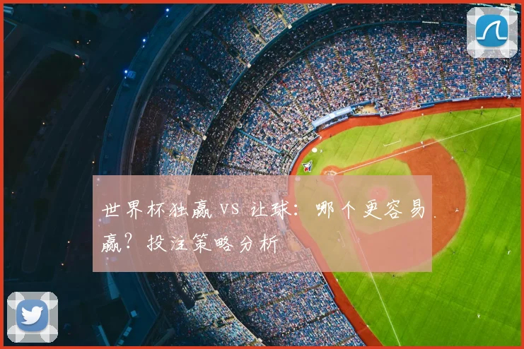 世界杯独赢 vs 让球：哪个更容易赢？投注策略分析