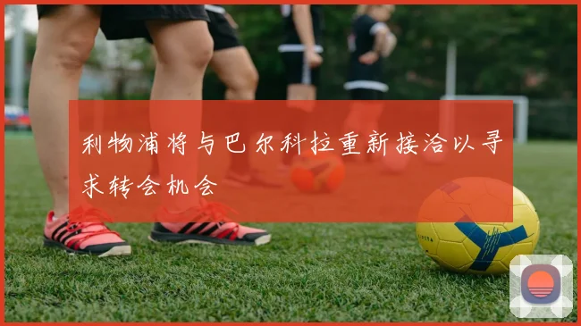 利物浦将与巴尔科拉重新接洽以寻求转会机会