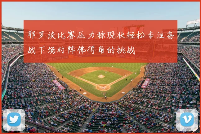 耶罗谈比赛压力称现状轻松专注备战下场对阵佛得角的挑战