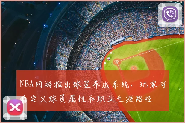 NBA网游推出球星养成系统,玩家可自定义球员属性和职业生涯路径