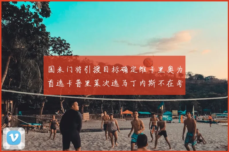 国米门将引援目标确定维卡里奥为首选卡普里莱次选马丁内斯不在考虑之中