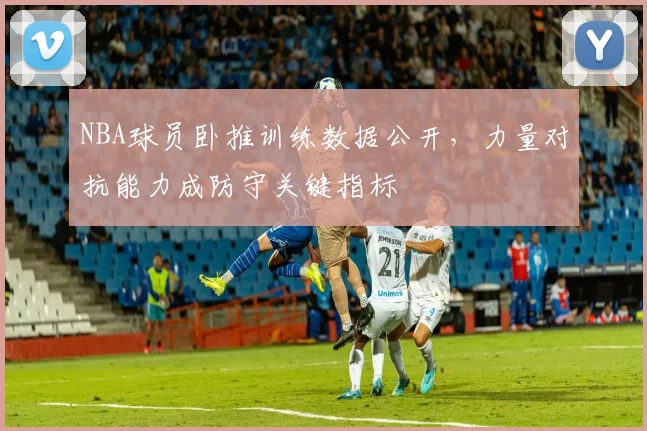 NBA球员卧推训练数据公开,力量对抗能力成防守关键指标
