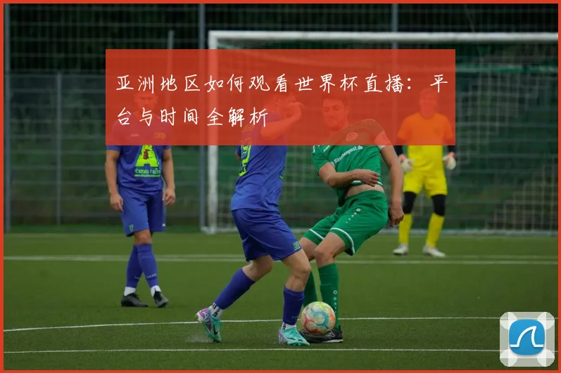 亚洲地区如何观看世界杯直播：平台与时间全解析