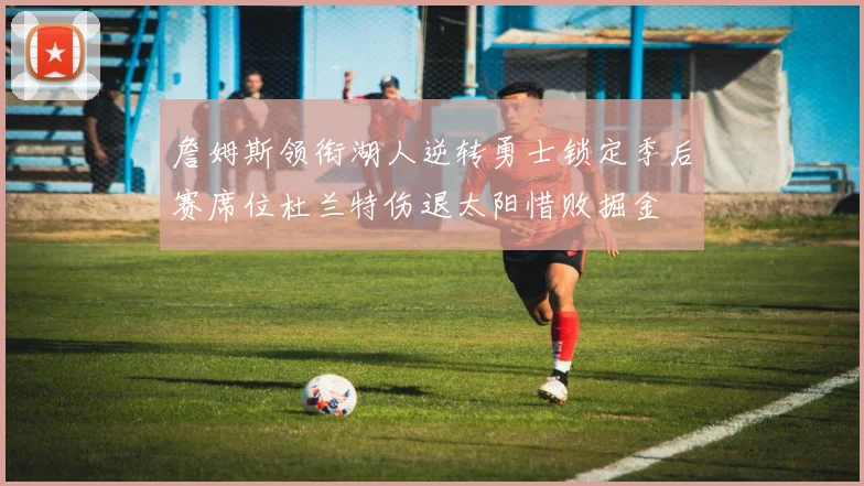 詹姆斯领衔湖人逆转勇士锁定季后赛席位杜兰特伤退太阳惜败掘金