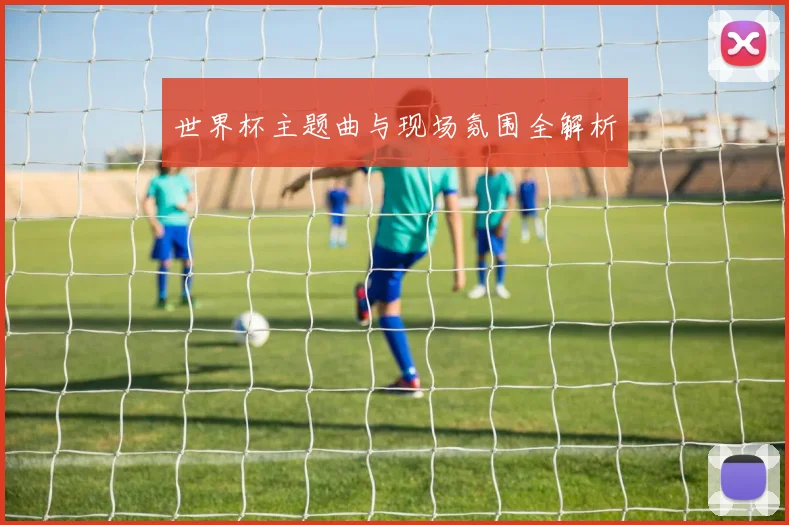 世界杯主题曲与现场氛围全解析