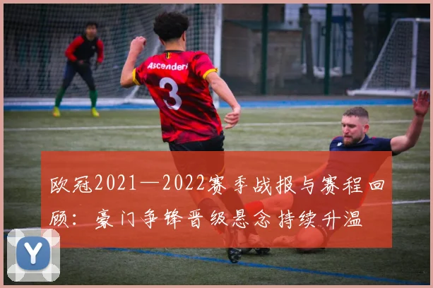 欧冠2021—2022赛季战报与赛程回顾：豪门争锋晋级悬念持续升温