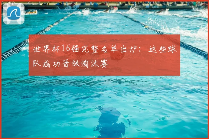 世界杯16强完整名单出炉:这些球队成功晋级淘汰赛