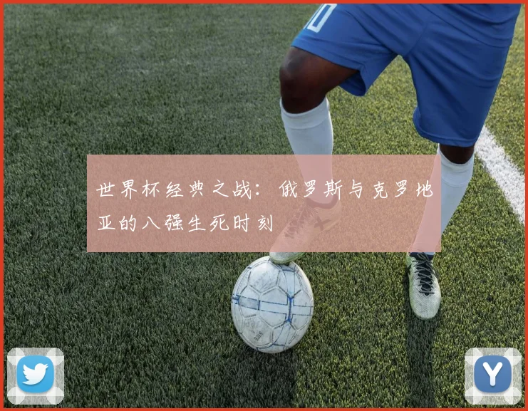 世界杯经典之战：俄罗斯与克罗地亚的八强生死时刻