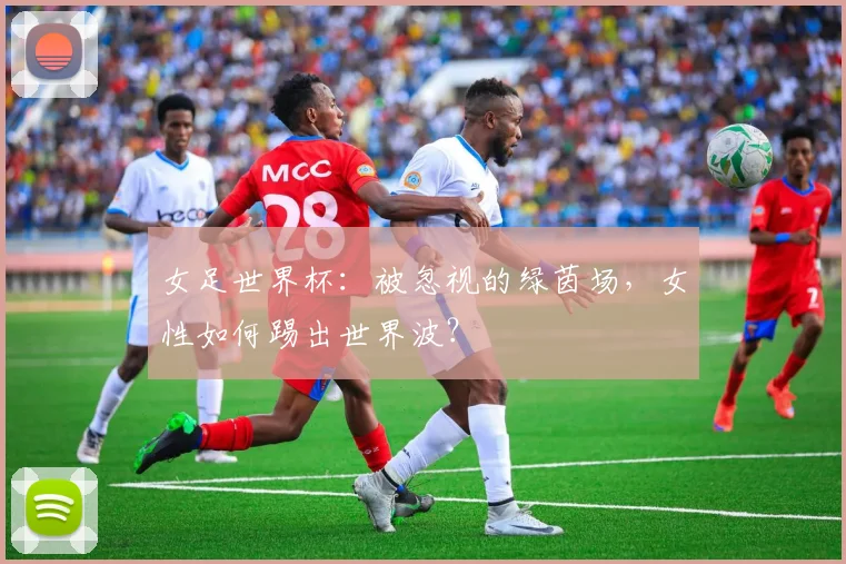 女足世界杯:被忽视的绿茵场,女性如何踢出世界波?