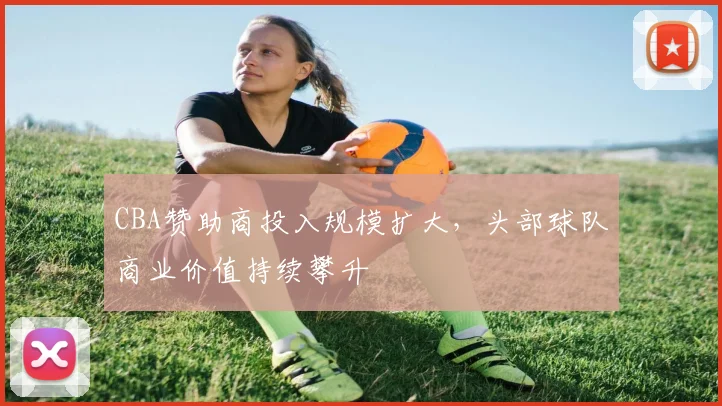 CBA赞助商投入规模扩大,头部球队商业价值持续攀升