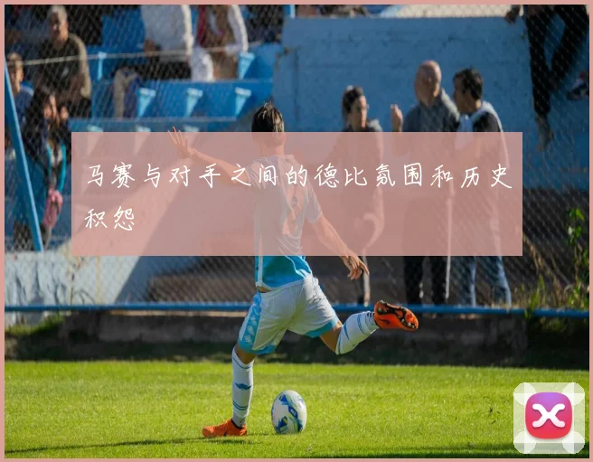 马赛与对手之间的德比氛围和历史积怨