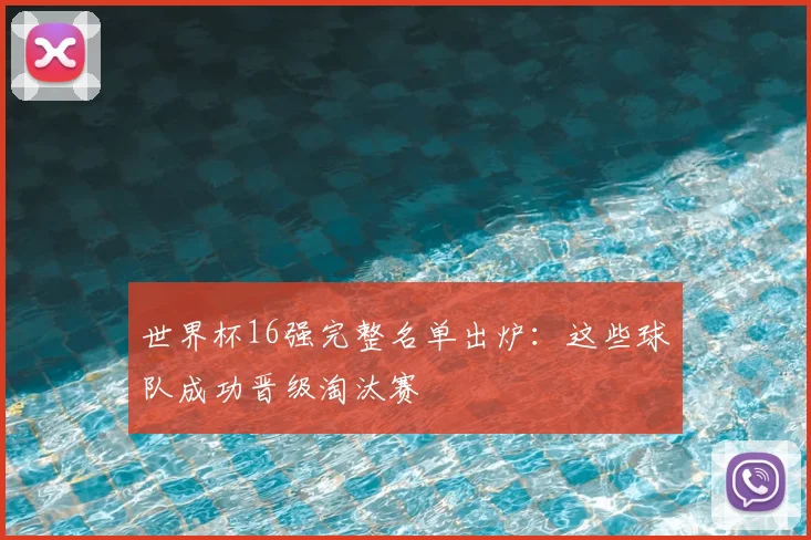 世界杯16强完整名单出炉：这些球队成功晋级淘汰赛