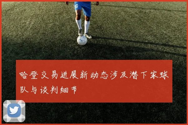 哈登交易进展新动态涉及潜下家球队与谈判细节
