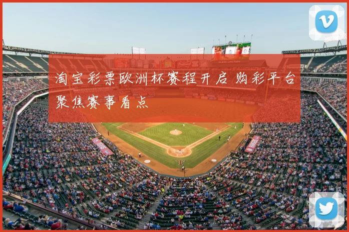 淘宝彩票欧洲杯赛程开启 购彩平台聚焦赛事看点