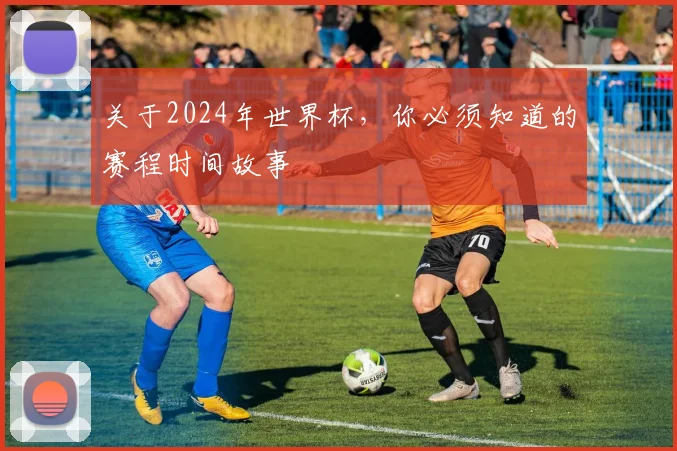 关于2024年世界杯,你必须知道的赛程时间故事