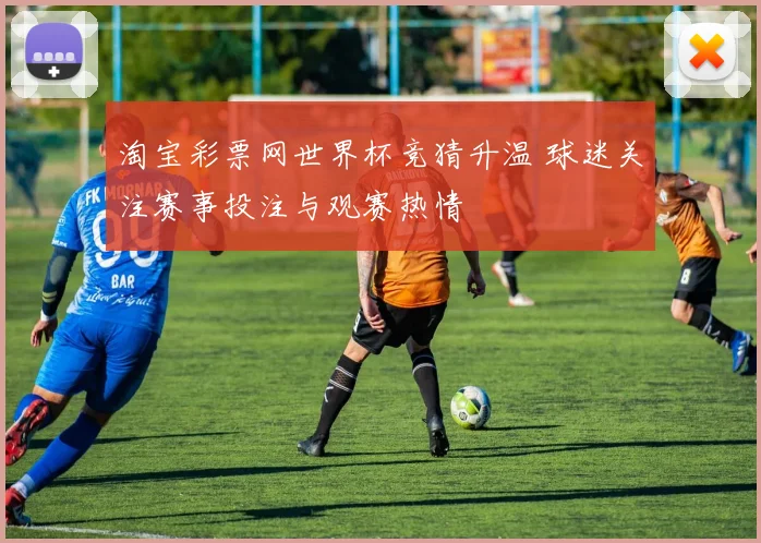 淘宝彩票网世界杯竞猜升温 球迷关注赛事投注与观赛热情